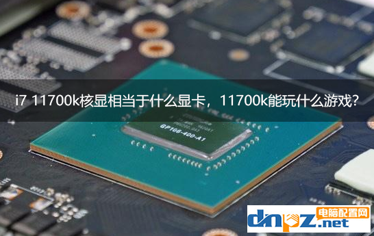 i7 11700k核顯相當于什么顯卡，11700k核顯能玩什么游戲？