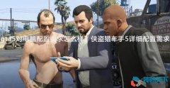 gta 5對電腦配置要求怎么樣？俠盜獵車手5詳細配置需求